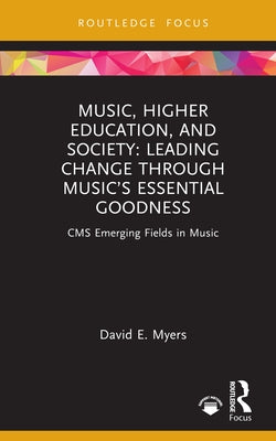 Music, Higher Education, and Society: Leading Change Through Music's Essential Goodness by Myers, David E.