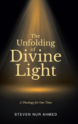 The Unfolding of Divine Light: A Theology for Our Time by Ahmed, Steven Nur