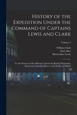 History of the Expedition Under the Command of Captains Lewis and Clark: To the Sources of the Missouri, Across the Rocky Mountains, Down the Columbia by Lewis, Meriwether