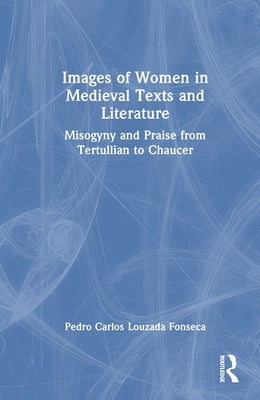 Images of Women in Medieval Texts and Literature: Misogyny and Praise from Tertullian to Chaucer by Fonseca, Pedro Carlos Louzada