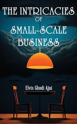 The Intricacies of Small-Scale Business by Ajai, Elvis Gbodi