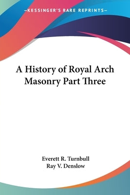 A History of Royal Arch Masonry Part Three by Turnbull, Everett R.