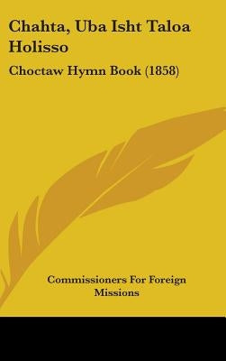 Chahta, Uba Isht Taloa Holisso: Choctaw Hymn Book (1858) by Commissioners for Foreign Missions