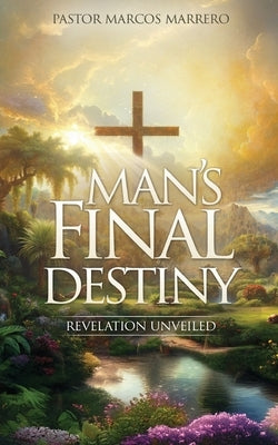 Man's Final Destiny: Revelation Unveiled by Marrero, Pastor Marcos