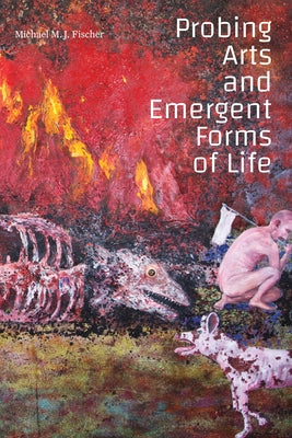 Probing Arts and Emergent Forms of Life by Fischer, Michael M. J.