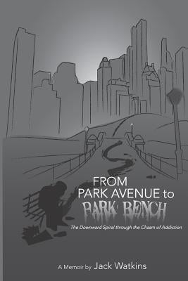 From Park Avenue to Park Bench: The Downward Spiral through the Chasm of Addiction by Watkins, Jack