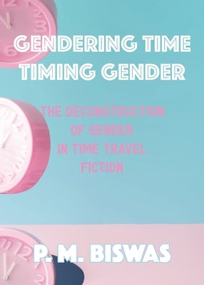 Gendering Time, Timing Gender: The Deconstruction of Gender in Time Travel Fiction by Biswas, Pooja Mittal