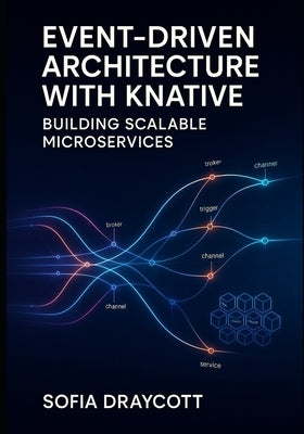 Event-Driven Architecture with Knative: BUILDING SCALABLE MICROSERVICES: Design and deploy reactive systems with event sources, brokers, triggers, and by Draycott, Sofia