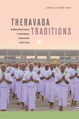 Theravada Traditions: Buddhist Ritual Cultures in Contemporary Southeast Asia and Sri Lanka by Holt, John Clifford