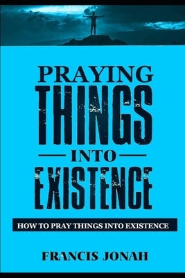 Praying Things Into Existence: How To Pray Things Into Existence by Jonah, Francis