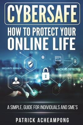 CyberSafe: How To Protect Your Online Life - A Simple Guide For Individuals and SME's by Acheampong, Patrick