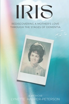 Iris: Rediscovering a Mother's Love Through the Stages of Dementia by Peterson, Lynette Harper