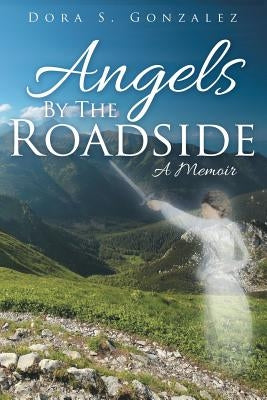 Angels By The Roadside: A Memoir by Gonzalez, Dora S.