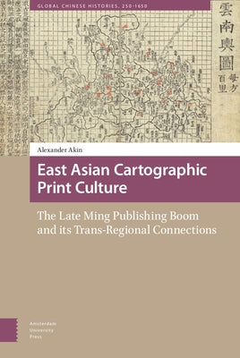 East Asian Cartographic Print Culture: The Late Ming Publishing Boom and Its Trans-Regional Connections by Akin, Alexander