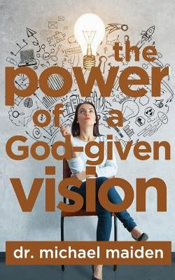 The Power of a God-Given Vision by Maiden, Michael