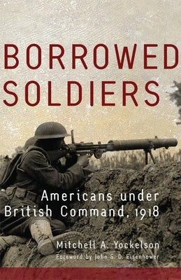 Borrowed Soldiers: Americans under British Command, 1918 by Yockelson, Mitchell a.