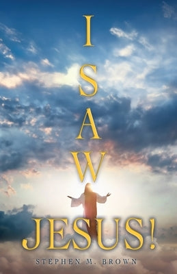 I Saw Jesus! by Brown, Stephen M.