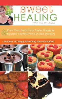 Sweet Healing: Free Your Body from Sugar Cravings and Nourish Yourself with Divine Dessert by Wauters, Ame