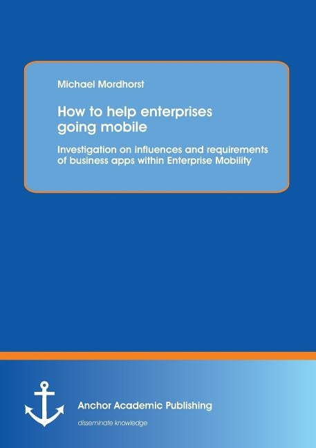 How to help enterprises going mobile: Investigation on influences and requirements of business apps within Enterprise Mobility by Mordhorst, Michael