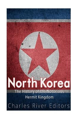 North Korea: The History of the Notorious Hermit Kingdom by Charles River