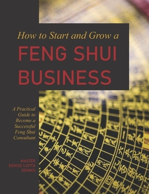 How to Start and Grow a Feng Shui Business: A Practical Guide to Become a Successful Feng Shui Consultant by Liotta-Dennis, Denise