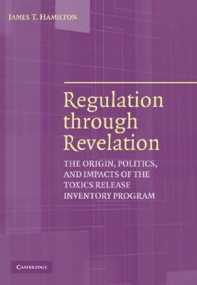 Regulation Through Revelation: The Origin, Politics, and Impacts of the Toxics Release Inventory Program by Hamilton, James T.