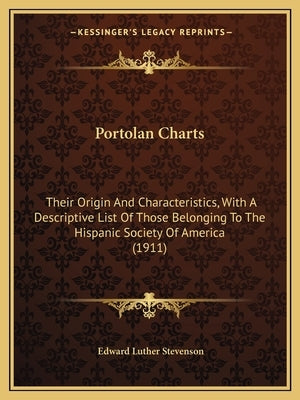 Portolan Charts: Their Origin And Characteristics, With A Descriptive List Of Those Belonging To The Hispanic Society Of America (1911) by Stevenson, Edward Luther