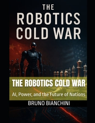 The Robotics Cold War: AI, Power, and the Future of Nations by Bianchini, Bruno