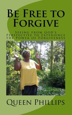 Be Free to Forgive: Seeing from God's Perspective to Experience the Power of Forgiveness by Phillips, Queen E.