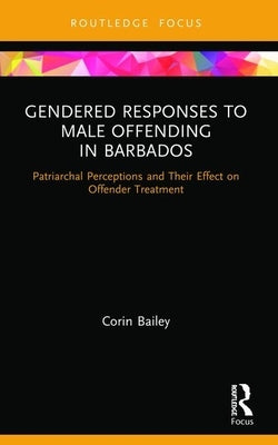 Gendered Responses to Male Offending in Barbados: Patriarchal Perceptions and Their Effect on Offender Treatment by Bailey, Corin