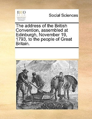 The Address of the British Convention, Assembled at Edinburgh, November 19, 1793, to the People of Great Britain. by Multiple Contributors
