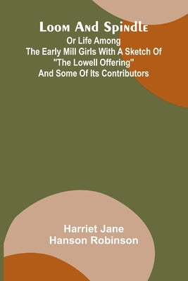 Loom and spindle: or life among the early mill girls with a sketch of "the Lowell offering" and some of its contributors by Jane Hanson Robinson, Harriet