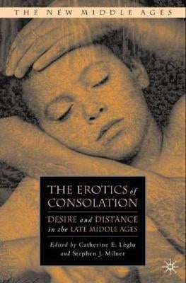 The Erotics of Consolation: Desire and Distance in the Late Middle Ages by Léglu, C.