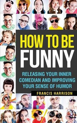 How to Be Funny: Releasing Your Inner Comedian and Developing Your Sense of Humor by Harrison, Francis