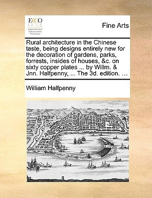Rural Architecture in the Chinese Taste, Being Designs Entirely New for the Decoration of Gardens, Parks, Forrests, Insides of Houses, &C. on Sixty Co by Halfpenny, William