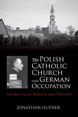 The Polish Catholic Church Under German Occupation: The Reichsgau Wartheland, 1939-1945 by Huener, Jonathan