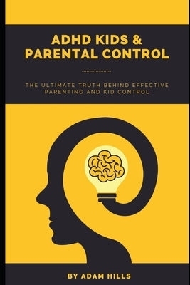 ADHD Kids & Parental Control: The Ultimate truth behind effective parenting and kid control by Hills, Adam