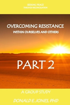 Seeking Peace Through Reconciliation Overcoming Resistance Within Ourselves And Others A Group Study Part 2 by Jones, Donald E.