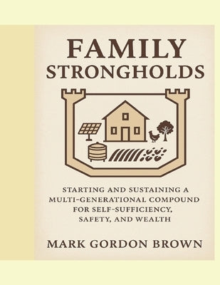 Family Strongholds: Starting and Sustaining a Multi-Generational Compound for Self-Sufficiency, Safety, and Wealth by Brown, Mark Gordon