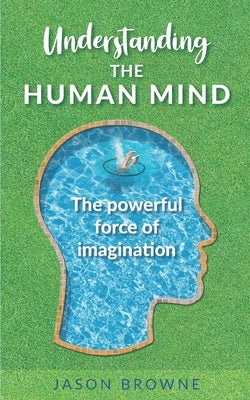 Understanding the Human Mind: The Powerful Force of Imagination by Browne, Jason
