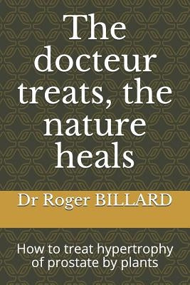 The Docteur Treats, the Nature Heals: How to Treat Hypertrophy of Prostate by Plants by Billard, Dr Roger