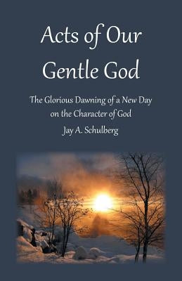 Acts of Our Gentle God: The Glorious Dawning of a New Day on the Character of God by Schulberg, Jay a.
