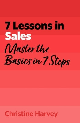 7 Lessons in Sales: Master Sales Basics in 7 Steps by Harvey, Christine
