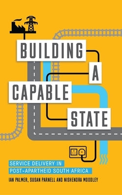 Building a Capable State: Service Delivery in Post-Apartheid South Africa by Palmer, Ian