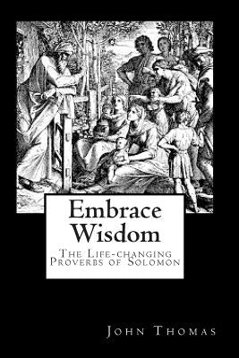 Embrace Wisdom: The Life-changing Proverbs of Solomon by Thomas, John a.