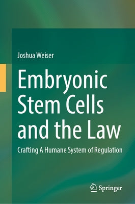 Embryonic Stem Cells and the Law: Crafting a Humane System of Regulation by Weiser, Joshua