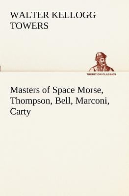 Masters of Space Morse, Thompson, Bell, Marconi, Carty by Towers, Walter Kellogg
