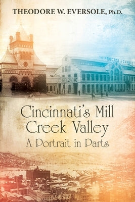 Cincinnati's Mill Creek Valley: A Portrait in Parts by Eversole, Theodore W.