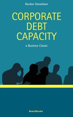 Corporate Debt Capacity: A Study of Corporate Debt Policy and the Determination of Corporate Debt Capacity by Donaldson, Gordon