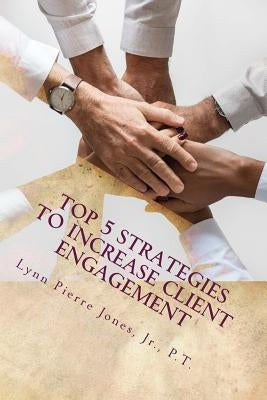 Top 5 Strategies to Increase Client Engagement: How to Empower Clients to Help Themselves by Jones, Lynn Pierre, Jr.